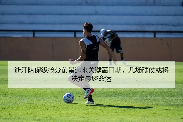 浙江队保级抢分前景迎来关键窗口期，几场硬仗或将决定最终命运